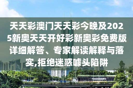 天天彩澳門天天彩今晚及2025新奧天天開好彩新奧彩免費(fèi)版詳細(xì)解答、專家解讀解釋與落實(shí),拒絕迷惑噱頭陷阱